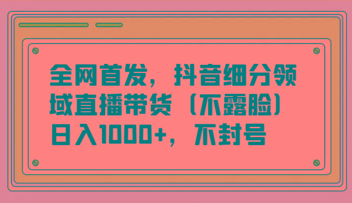 全网首发，抖音细分领域直播带货(不露脸)项目，日入1000+，不封号-轻创副业圈