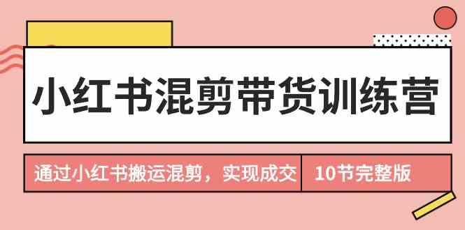 小红书混剪带货训练营，通过小红书搬运混剪实现成交(完结)-轻创副业圈