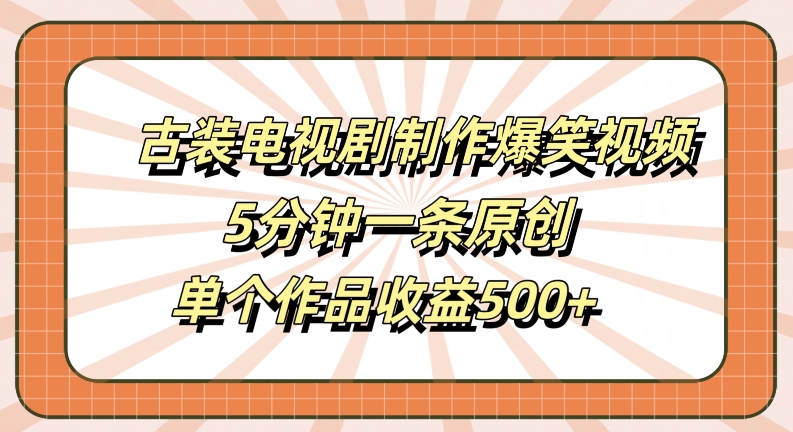 古装电视剧制作爆笑视频，5分钟一条原创，单个作品收益500+【揭秘】-轻创副业圈