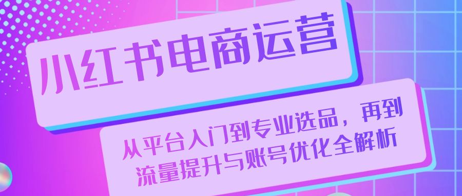 小红书电商运营：从平台入门到专业选品，再到流量提升与账号优化全解析-轻创副业圈