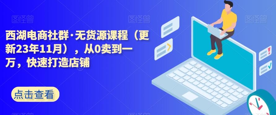 西湖电商社群·无货源课程（更新23年11月），从0卖到一万，快速打造店铺-轻创副业圈
