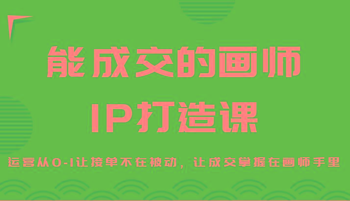 能成交的画师IP打造课，运营从0-1让接单不在被动，让成交掌握在画师手里-轻创副业圈