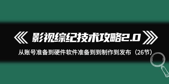 (9633期)影视 综纪技术攻略2.0：从账号准备到硬件软件准备到到制作到发布(26节)-轻创副业圈