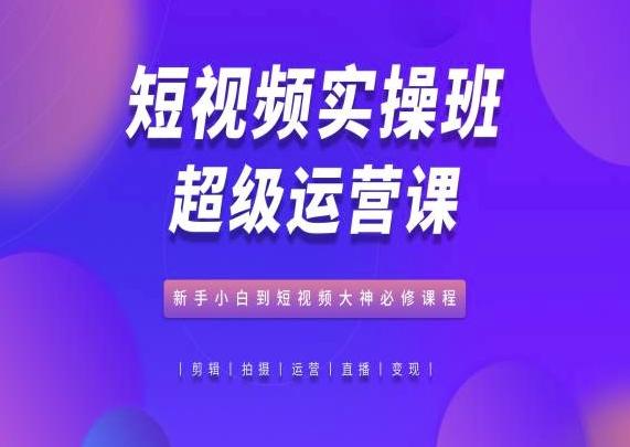 短视频实操班超级运营课，新手小白到短视频大神必修课程-轻创副业圈