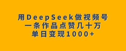 用DeepSeek做视频号，一条作品点赞几十万，单日变现1k-轻创副业圈