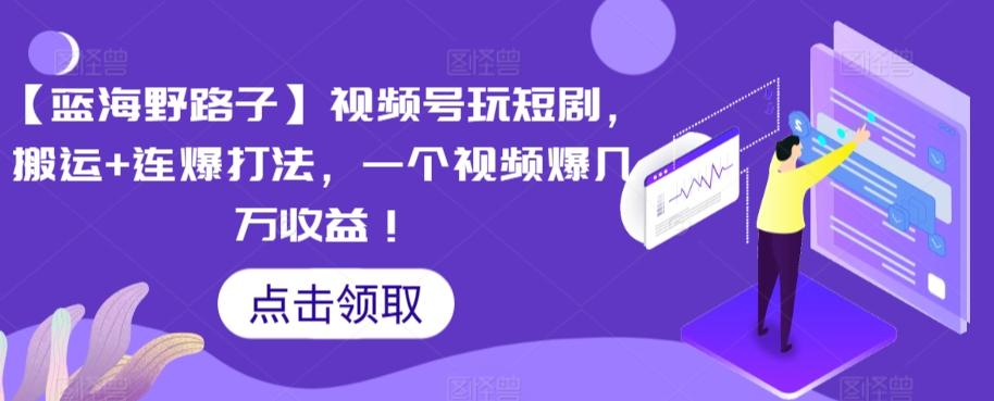 【蓝海野路子】视频号玩短剧，搬运+连爆打法，一个视频爆几万收益【揭秘】-轻创副业圈