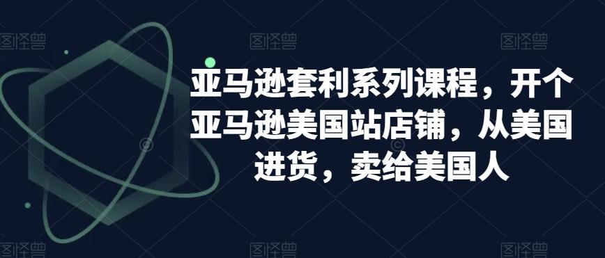 亚马逊套利系列课程，开个亚马逊美国站店铺，从美国进货，卖给美国人-轻创副业圈