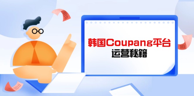 Coupang平台运营秘籍，酷胖卖家必修课，助力卖家提升平台竞争力-轻创副业圈