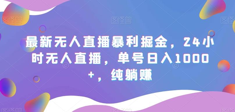 最新无人直播暴利掘金，24小时无人直播，单号日入1000+，纯躺赚-轻创副业圈