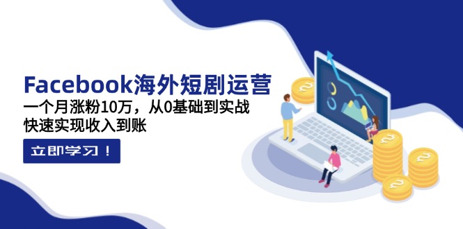 Facebook海外短剧运营：一个月涨粉10万，从0基础到实战，快速实现收入到账-轻创副业圈