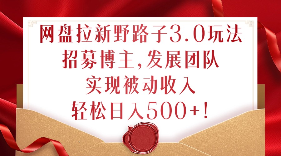 网盘拉新野路子3.0玩法，招募博主，发展团队，实现被动收入，轻松日入500+【揭秘】-轻创副业圈