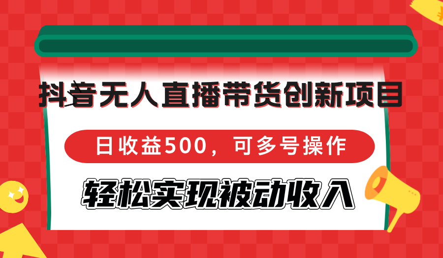 抖音无人直播带货创新项目，日收益500，可多号操作，轻松实现被动收入-轻创副业圈