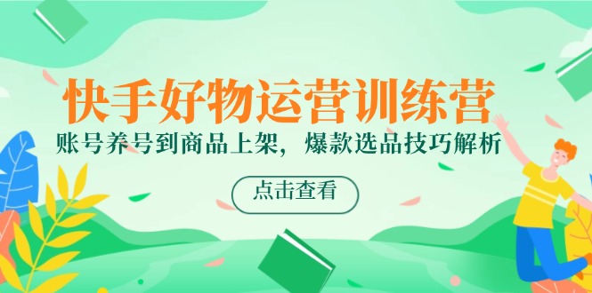 快手好物运营训练营，账号养号到商品上架，爆款选品技巧解析-轻创副业圈