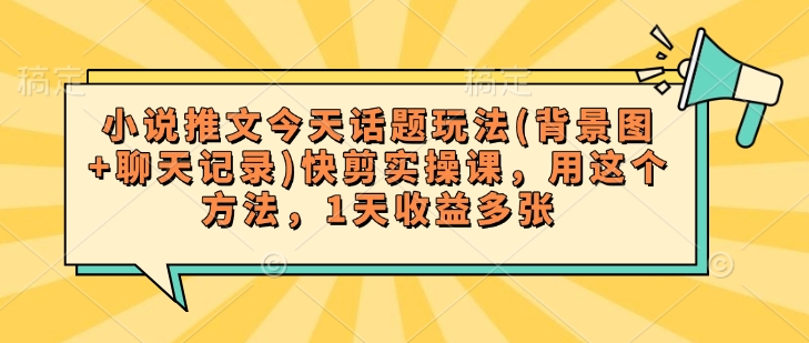 小说推文今天话题玩法(背景图+聊天记录)快剪实操课，用这个方法，1天收益多张-轻创副业圈