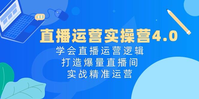 直播运营实操营4.0：学会直播运营逻辑，打造爆量直播间，实战精准运营-轻创副业圈