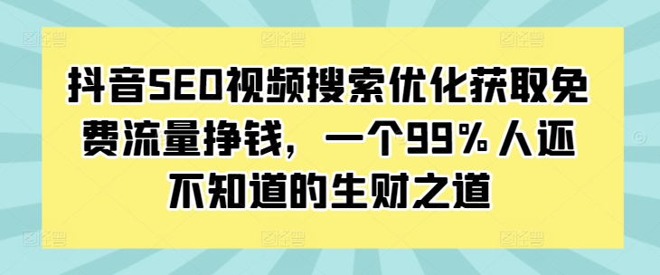 抖音SEO视频搜索优化获取免费流量挣钱，一个99%人还不知道的生财之道-轻创副业圈