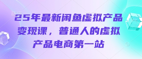 25年最新闲鱼虚拟产品变现课，普通人的虚拟产品电商第一站-轻创副业圈