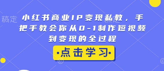 小红书商业IP变现私教，手把手教会你从0-1制作短视频到变现的全过程-轻创副业圈