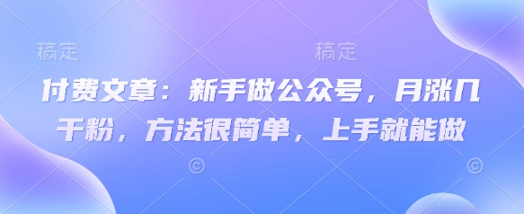 付费文章：新手做公众号，月涨几干粉，方法很简单，上手就能做-轻创副业圈
