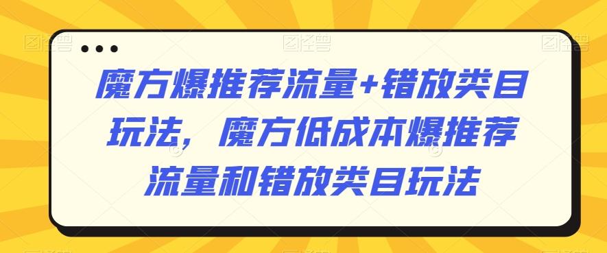 魔方爆推荐流量+错放类目玩法，魔方低成本爆推荐流量和错放类目玩法-轻创副业圈