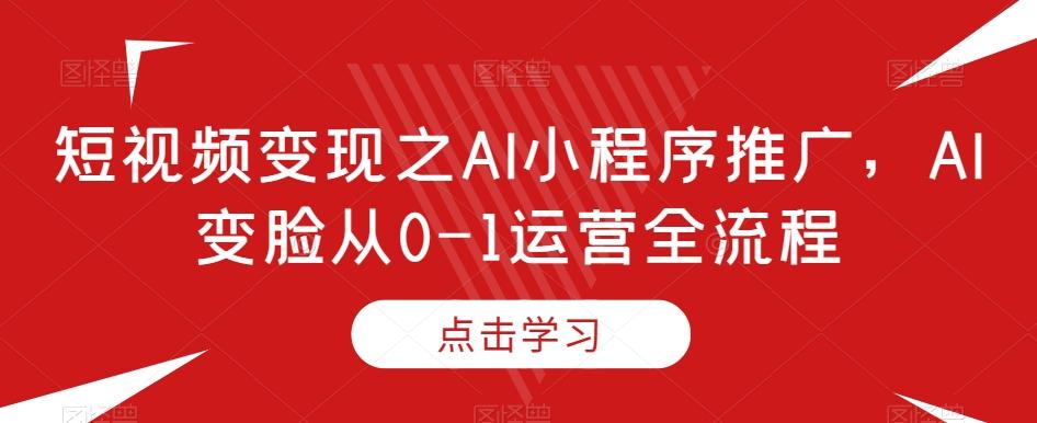 短视频变现之AI小程序推广，AI变脸从0-1运营全流程-轻创副业圈