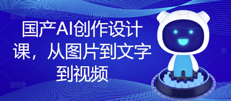国产AI创作设计课，从图片到文字到视频-轻创副业圈