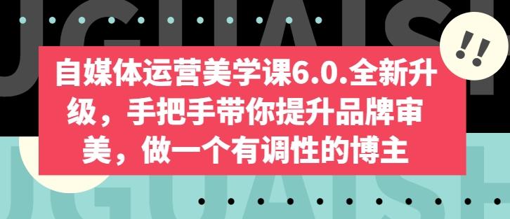 自媒体运营美学课6.0.全新升级，手把手带你提升品牌审美，做一个有调性的博主-轻创副业圈