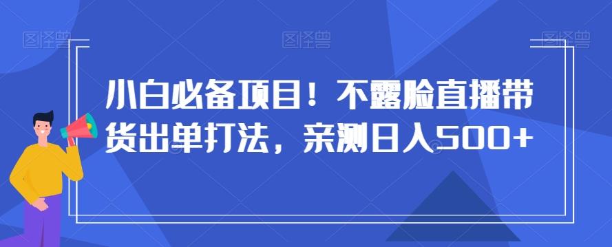 小白必备项目！不露脸直播带货出单打法，亲测日入500+【揭秘】-轻创副业圈