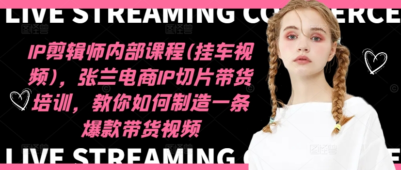 IP剪辑师内部课程(挂车视频)(更新11月)，张兰电商IP切片带货培训，教你如何制造一条爆款带货视频-轻创副业圈