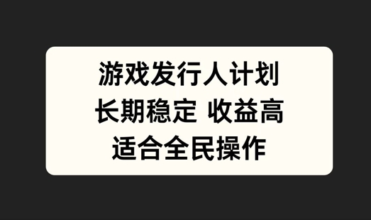 游戏发行人计划，长期稳定，适合全民操作【揭秘】-轻创副业圈