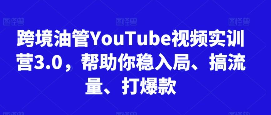 跨境油管YouTube视频实训营3.0，帮助你稳入局、搞流量、打爆款-轻创副业圈