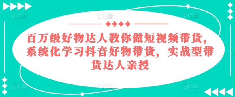 百万级好物达人教你做短视频带货，系统化学习抖音好物带货，实战型带货达人亲授-轻创副业圈