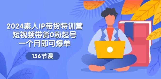 2024素人IP带货特训营，短视频带货0粉起号，一个月即可爆单(156节-轻创副业圈