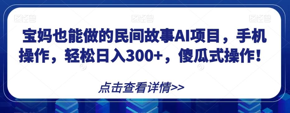 宝妈也能做的民间故事AI项目，手机操作，轻松日入300+，傻瓜式操作！【揭秘】-轻创副业圈
