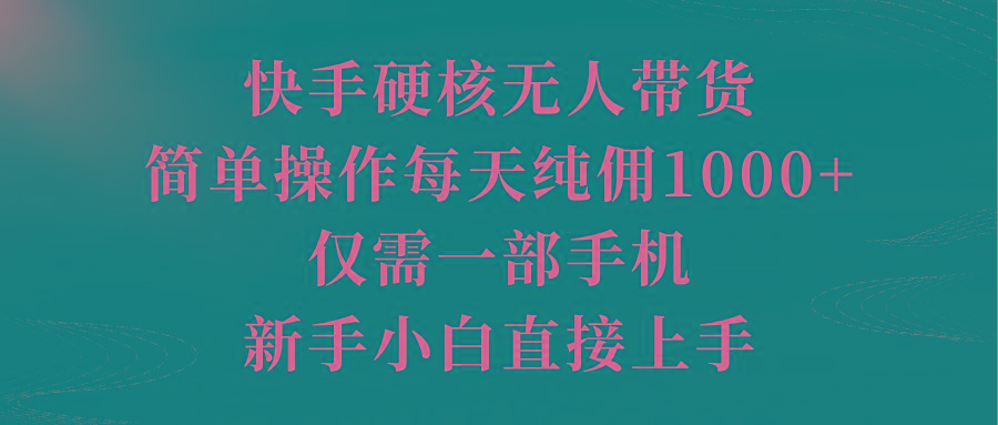 (9861期)快手硬核无人带货，简单操作每天纯佣1000+,仅需一部手机，新手小白直接上手-轻创副业圈