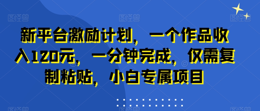 新平台激励计划，一个作品收入120元，一分钟完成，仅需复制粘贴，小白专属项目【揭秘】-轻创副业圈