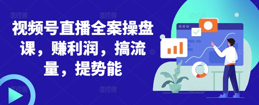 视频号直播全案操盘课，赚利润，搞流量，提势能-轻创副业圈