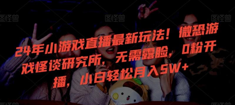 24年小游戏直播最新玩法！微恐游戏怪谈研究所，无需露脸，0粉开播，小白轻松月入5W+【揭秘】-轻创副业圈