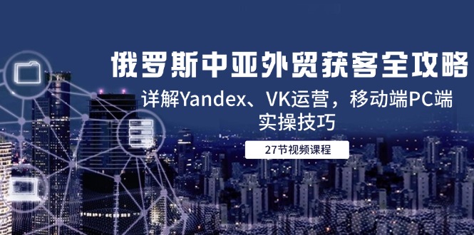俄罗斯中亚外贸获客全攻略，详解Yandex、VK运营，移动端PC端实操技巧-轻创副业圈