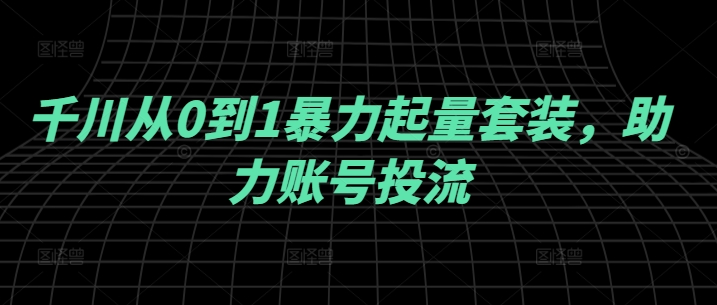 千川从0到1暴力起量套装，助力账号投流-轻创副业圈