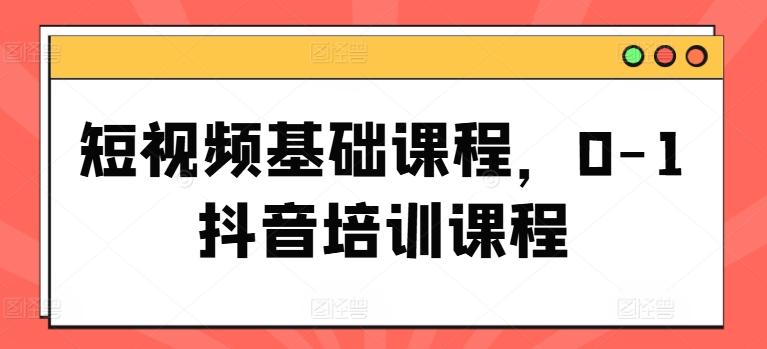 短视频基础课程，0-1抖音培训课程-轻创副业圈
