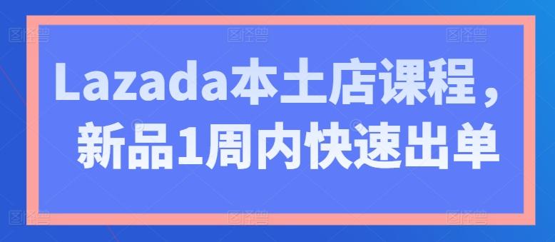 Lazada本土店课程，新品1周内快速出单-轻创副业圈