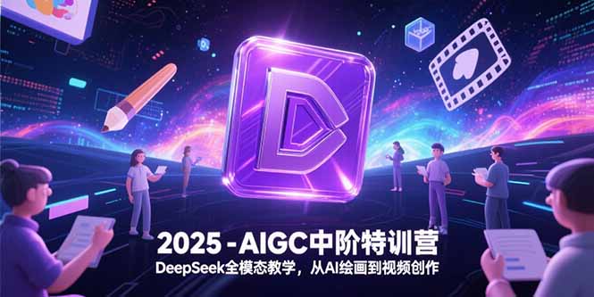 2025-AIGC中阶特训营，DeepSeek全模态教学，从AI绘画到视频创作-轻创副业圈