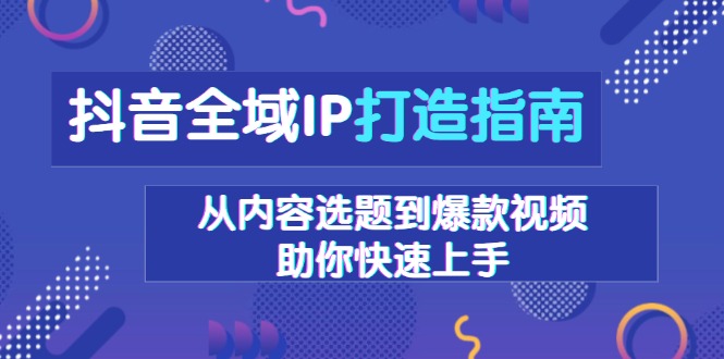 抖音全域IP打造指南，从内容选题到爆款视频，助你快速上手-轻创副业圈