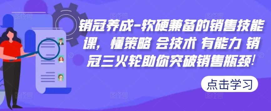 销冠养成-软硬兼备的销售技能课，懂策略 会技术 有能力 销冠三火轮助你突破销售瓶颈!-轻创副业圈