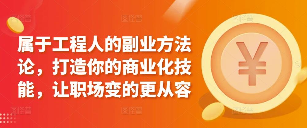 属于工程人的副业方法论，打造你的商业化技能，让职场变的更从容-轻创副业圈