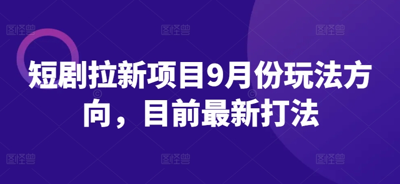 短剧拉新项目9月份玩法方向，目前最新打法-轻创副业圈