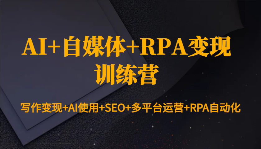 AI+自媒体+RPA变现训练营：写作变现+AI使用+SEO+多平台运营+RPA自动化-轻创副业圈