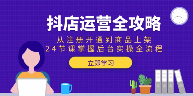 抖店运营全攻略：从注册开通到商品上架，24节课掌握后台实操全流程-轻创副业圈