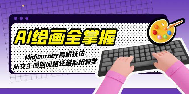 AI绘画全掌握：Midjourney高阶技法，从文生图到风格迁移系统教学-轻创副业圈